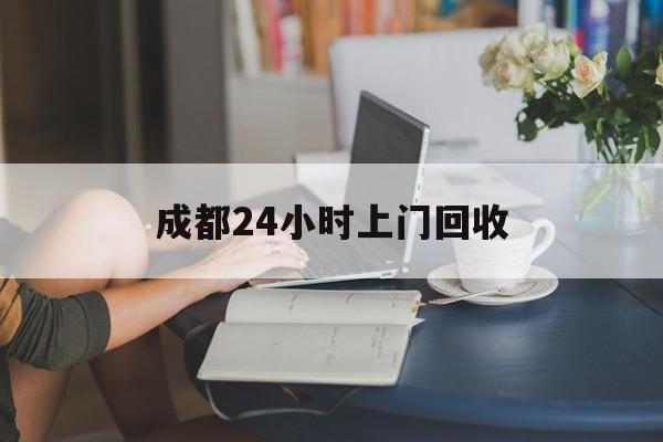 北京最新成都24小时上门回收方法分析(最方便真实的北京成都24小时上门回收废品电话方法)