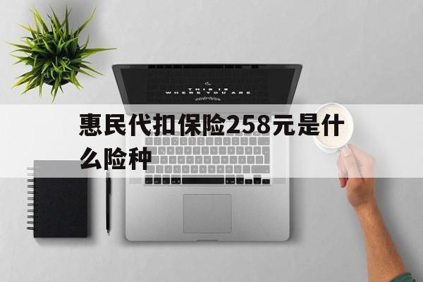 北京最新惠民代扣保险258元是什么险种方法分析(最方便真实的北京惠民保险是什么保险149元方法)