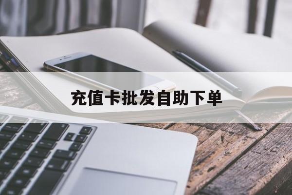 北京最新充值卡批发自助下单方法分析(最方便真实的北京充值卡批发哪里有正规渠道方法)