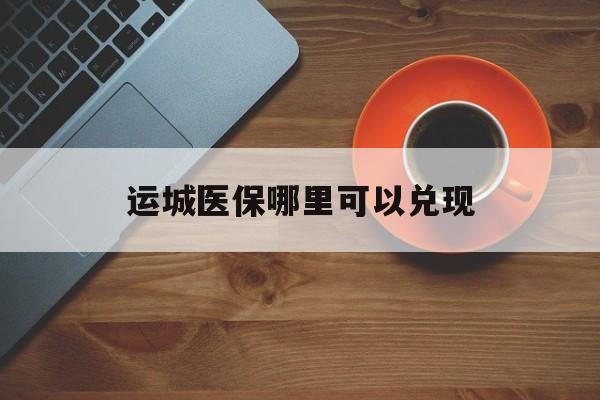 北京最新运城医保哪里可以兑现方法分析(最方便真实的北京运城医保局在哪里方法)