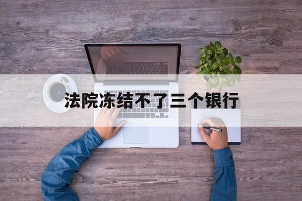北京最新法院冻结不了三个银行方法分析(最方便真实的北京法院冻结不了三个银行是怎么回事?方法)
