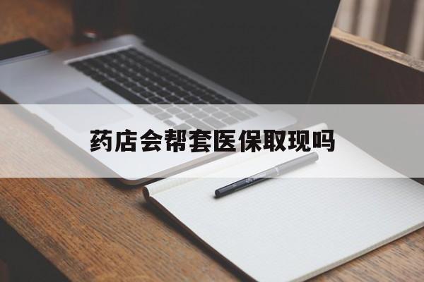北京最新药店会帮套医保取现吗方法分析(最方便真实的北京药店会帮你套现医保卡吗方法)