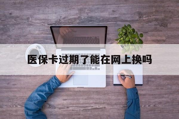北京最新医保卡过期了能在网上换吗方法分析(最方便真实的北京医保卡到期可以网上办吗方法)