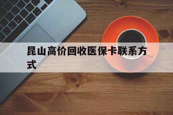 北京最新昆山高价回收医保卡联系方式方法分析(最方便真实的北京昆山哪里可以医保卡换现金方法)