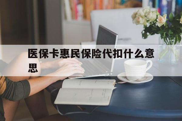 北京最新医保卡惠民保险代扣什么意思方法分析(最方便真实的北京医保卡惠民保险代扣什么意思啊方法)