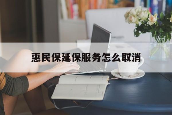 北京最新惠民保延保服务怎么取消方法分析(最方便真实的北京惠民保延保服务怎么取消申请方法)