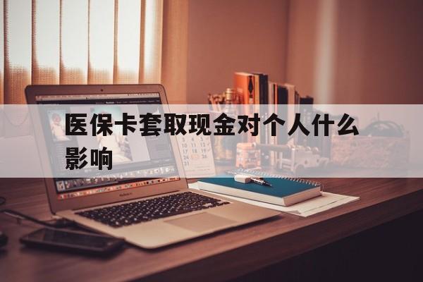 北京最新医保卡套取现金对个人什么影响方法分析(最方便真实的北京医保卡套取现金手续费方法)