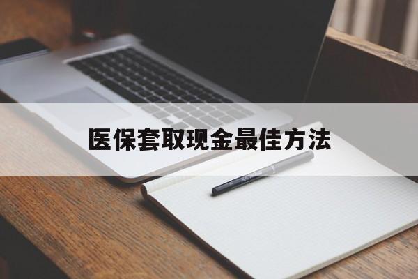 北京最新医保套取现金最佳方法方法分析(最方便真实的北京医保套取现金最佳方法是什么方法)